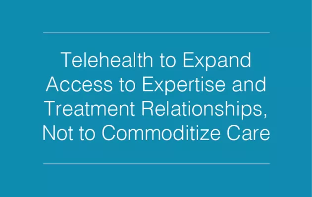 Telehealth to Expand Access to Expertise and Treatment Relationships Not to Commoditize Care